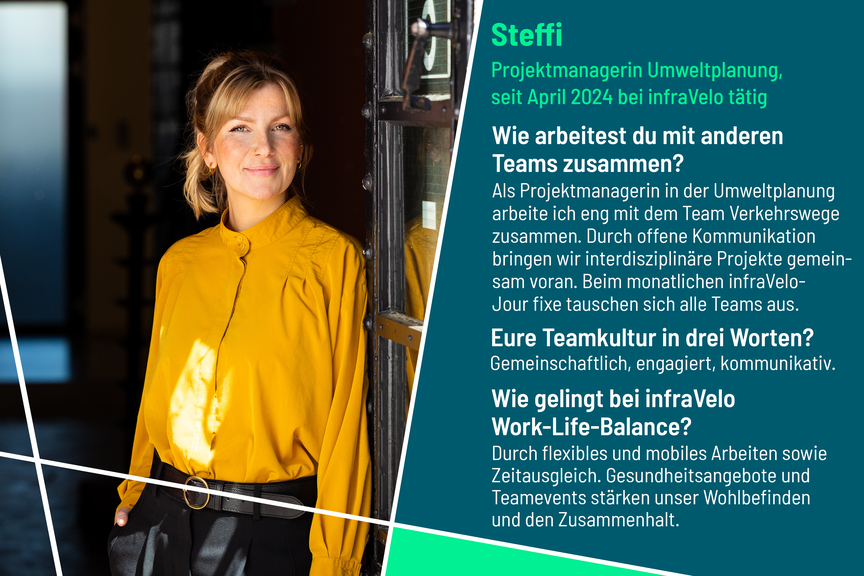 Steffi arbeitet seit April 2024 als Projektmanagerin Umweltplanung bei infraVelo. Sie beschreibt die Teamkultur als gemeinschaftlich, engagiert und kommunikativ. Eine gute Work-Life-Balance bei infraVelo erlangt sie durch flexibles und mobiles Arbeiten sowie Zeitausgleich.